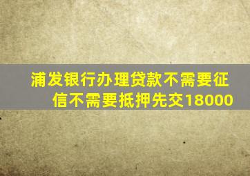 浦发银行办理贷款不需要征信不需要抵押先交18000