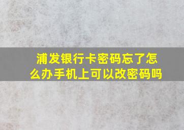 浦发银行卡密码忘了怎么办手机上可以改密码吗