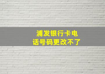 浦发银行卡电话号码更改不了