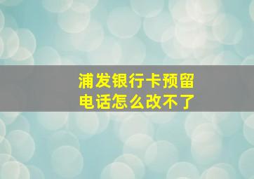 浦发银行卡预留电话怎么改不了