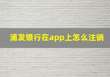 浦发银行在app上怎么注销