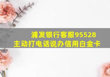 浦发银行客服95528主动打电话说办信用白金卡