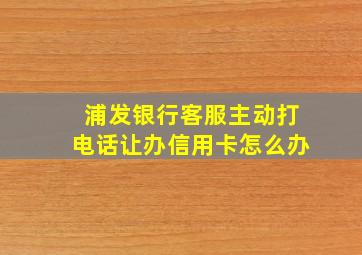 浦发银行客服主动打电话让办信用卡怎么办