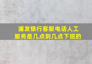 浦发银行客服电话人工服务是几点到几点下班的