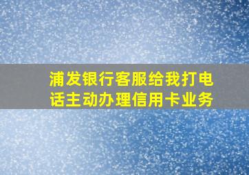 浦发银行客服给我打电话主动办理信用卡业务