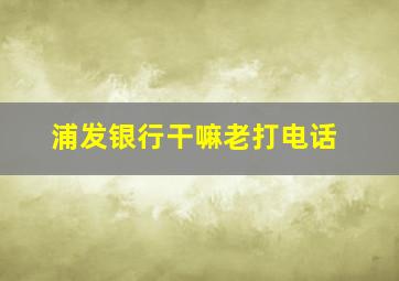 浦发银行干嘛老打电话