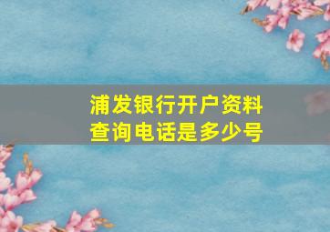 浦发银行开户资料查询电话是多少号