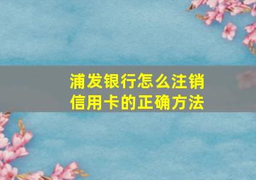 浦发银行怎么注销信用卡的正确方法