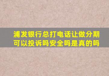 浦发银行总打电话让做分期可以投诉吗安全吗是真的吗