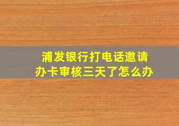 浦发银行打电话邀请办卡审核三天了怎么办