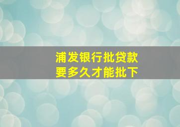 浦发银行批贷款要多久才能批下