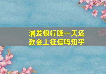 浦发银行晚一天还款会上征信吗知乎