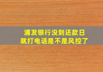 浦发银行没到还款日就打电话是不是风控了