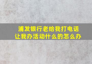 浦发银行老给我打电话让我办活动什么的怎么办