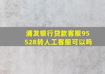 浦发银行贷款客服95528转人工客服可以吗