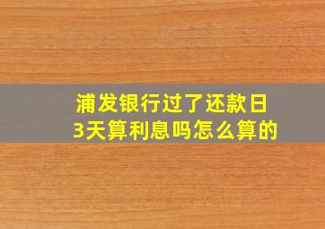 浦发银行过了还款日3天算利息吗怎么算的