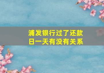 浦发银行过了还款日一天有没有关系