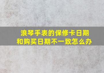 浪琴手表的保修卡日期和购买日期不一致怎么办