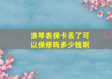 浪琴表保卡丢了可以保修吗多少钱啊