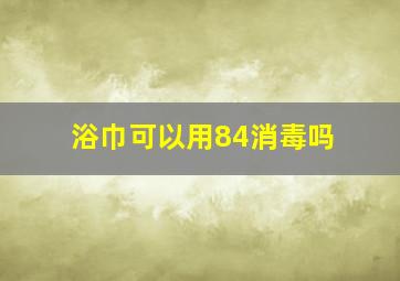 浴巾可以用84消毒吗