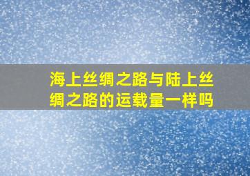 海上丝绸之路与陆上丝绸之路的运载量一样吗