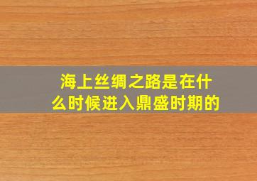 海上丝绸之路是在什么时候进入鼎盛时期的