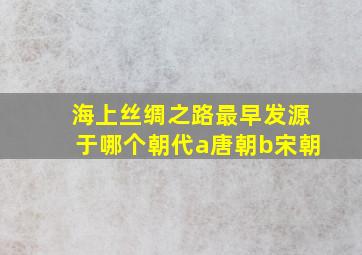 海上丝绸之路最早发源于哪个朝代a唐朝b宋朝