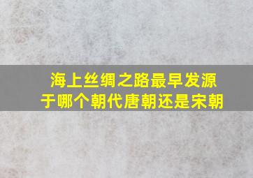 海上丝绸之路最早发源于哪个朝代唐朝还是宋朝