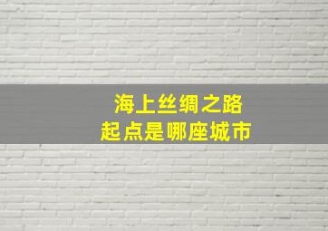 海上丝绸之路起点是哪座城市