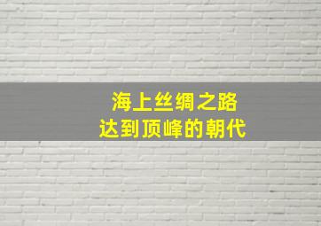 海上丝绸之路达到顶峰的朝代