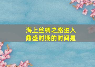 海上丝绸之路进入鼎盛时期的时间是