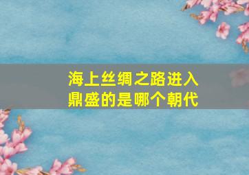 海上丝绸之路进入鼎盛的是哪个朝代