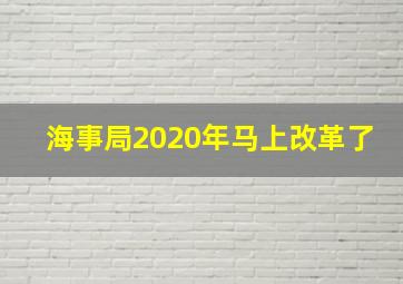 海事局2020年马上改革了