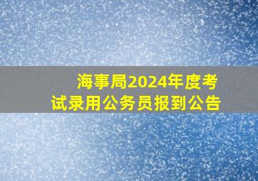 海事局2024年度考试录用公务员报到公告