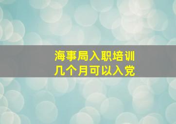 海事局入职培训几个月可以入党