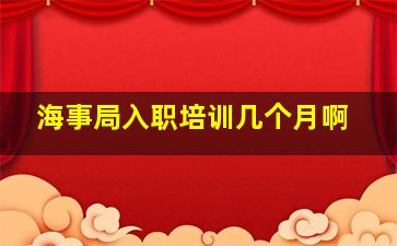 海事局入职培训几个月啊