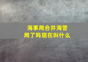 海事局合并海警局了吗现在叫什么