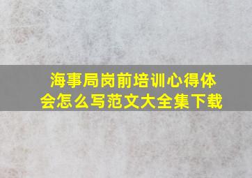 海事局岗前培训心得体会怎么写范文大全集下载