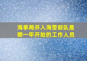 海事局并入海警部队是哪一年开始的工作人员