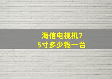 海信电视机75寸多少钱一台