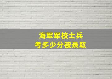 海军军校士兵考多少分被录取