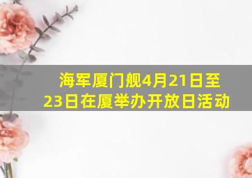 海军厦门舰4月21日至23日在厦举办开放日活动