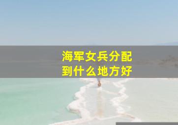 海军女兵分配到什么地方好