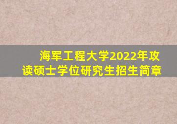 海军工程大学2022年攻读硕士学位研究生招生简章