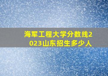 海军工程大学分数线2023山东招生多少人