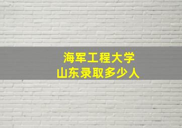 海军工程大学山东录取多少人