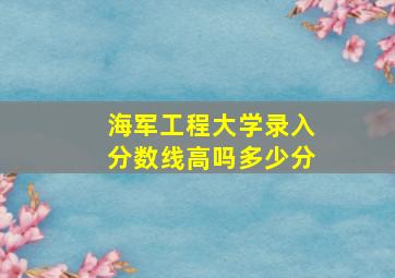 海军工程大学录入分数线高吗多少分