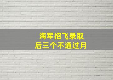 海军招飞录取后三个不通过月