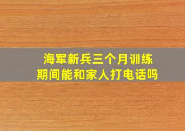 海军新兵三个月训练期间能和家人打电话吗