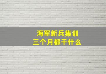 海军新兵集训三个月都干什么